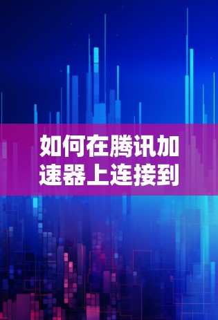 如何在腾讯加速器上连接到外网? 如何在腾讯加速器上连接到外网?