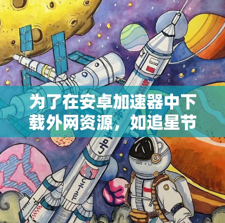 为了在安卓加速器中下载外网资源，如追星节目，可以考虑以下方法