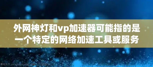 外网神灯和vp加速器可能指的是一个特定的网络加速工具或服务。如果你指的是一个专门的加速软件,可以建议你查看以下推荐