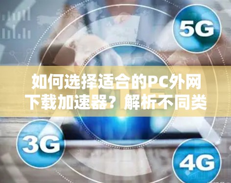 如何选择适合的PC外网下载加速器?解析不同类型的加速器优缺点及使用建议 如何选择适合的PC外网下载加速器?解析不同类型的加速器优缺点及使用建议