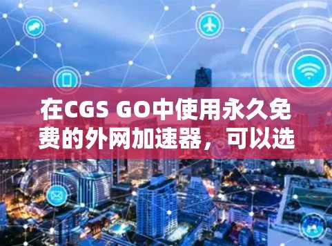 在CGS GO中使用永久免费的外网加速器，可以选择以下几种方法
