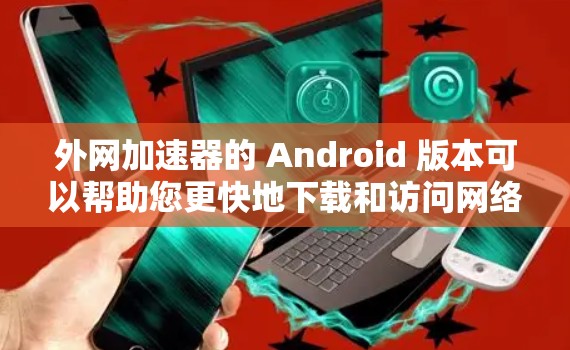 外网加速器的 Android 版本可以帮助您更快地下载和访问网络资源。以下是一个功能强大的Android 加速器推荐，您可以选择使用它来解决您的下载和浏览问题
