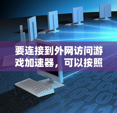 要连接到外网访问游戏加速器,可以按照以下步骤操作 要连接到外网访问游戏加速器,可以按照以下步骤操作