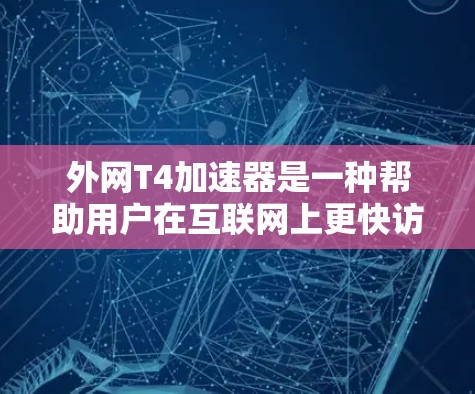 外网T4加速器是一种帮助用户在互联网上更快访问网站的工具，主要用于加速网页浏览、下载文件和视频时。以下是关于外网T4加速器的详细信息