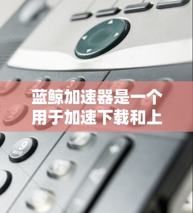 蓝鲸加速器是一个用于加速下载和上传文件的工具,通常用于分享加速信息或进行加速活动。如果你想使用蓝鲸加速器上传外网信息,需要满足特定的条件和权限限制。以下是关于使用蓝鲸加速器上传外网信息的详细说明 蓝鲸加速器是一个用于加速下载和上传文件的工具,通常用于分享加速信息或进行加速活动。如果你想使用蓝鲸加速器上传外网信息,需要满足特定的条件和权限限制。以下是关于使用蓝鲸加速器上传外网信息的详细说明