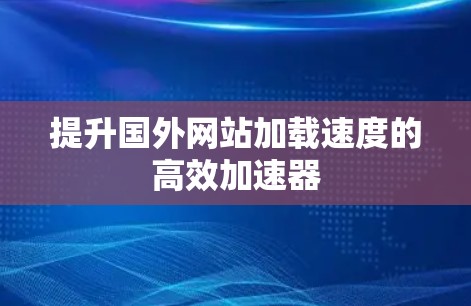 提升国外网站加载速度的高效加速器 提升国外网站加载速度的高效加速器