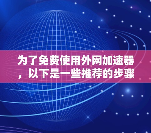 为了免费使用外网加速器,以下是一些推荐的步骤和建议 为了免费使用外网加速器,以下是一些推荐的步骤和建议