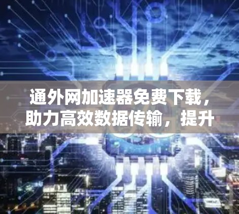 通外网加速器免费下载，助力高效数据传输，提升网络性能！