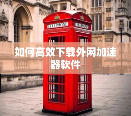 如何高效下载外网加速器软件 如何高效下载外网加速器软件