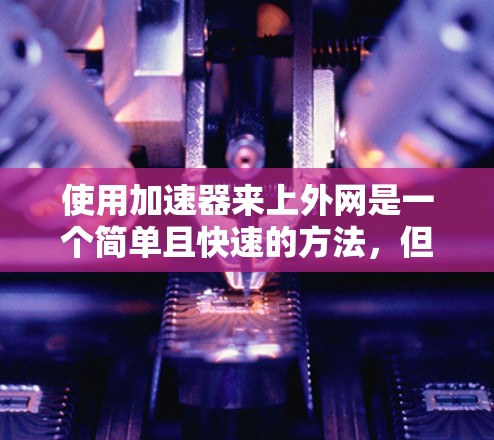 使用加速器来上外网是一个简单且快速的方法,但需要考虑设备支持、加速器的可靠性和连接效果。以下是一些步骤和建议 使用加速器来上外网是一个简单且快速的方法,但需要考虑设备支持、加速器的可靠性和连接效果。以下是一些步骤和建议