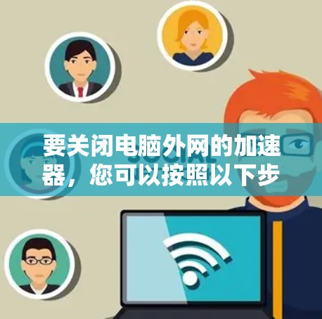 要关闭电脑外网的加速器,您可以按照以下步骤操作 要关闭电脑外网的加速器,您可以按照以下步骤操作