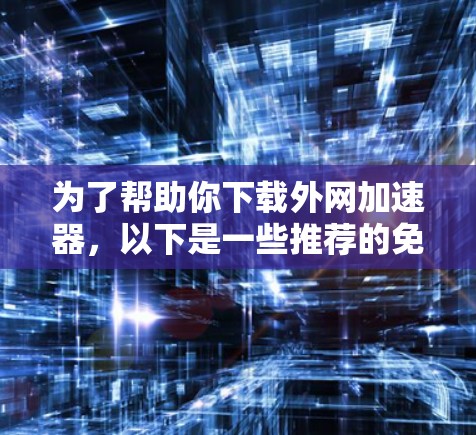 为了帮助你下载外网加速器，以下是一些推荐的免费工具，它们提供基本的免费功能，如数据迁移、缓存优化和缓存保存，适合在使用外网时提升下载速度
