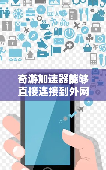 奇游加速器能够直接连接到外网,允许用户访问互联网资源。以下是详细的步骤说明 奇游加速器能够直接连接到外网,允许用户访问互联网资源。以下是详细的步骤说明