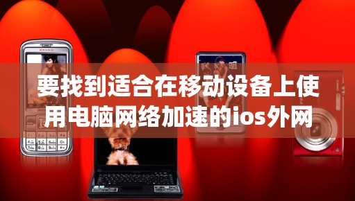 要找到适合在移动设备上使用电脑网络加速的ios外网vp加速器软件,可以按照以下步骤操作 要找到适合在移动设备上使用电脑网络加速的ios外网vp加速器软件,可以按照以下步骤操作