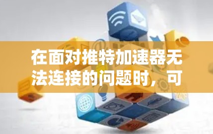 在面对推特加速器无法连接的问题时，可以采取以下步骤来解决问题