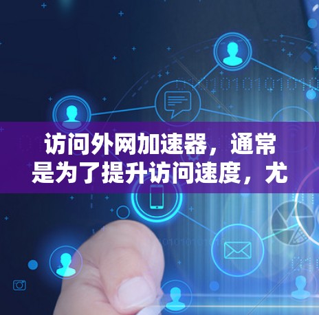 访问外网加速器，通常是为了提升访问速度，尤其是当在知乎等服务器上浏览时。以下是详细的步骤和建议