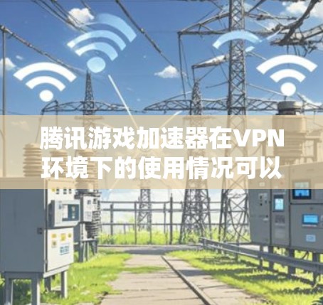腾讯游戏加速器在VPN环境下的使用情况可以分为以下几个方面进行分析 腾讯游戏加速器在VPN环境下的使用情况可以分为以下几个方面进行分析