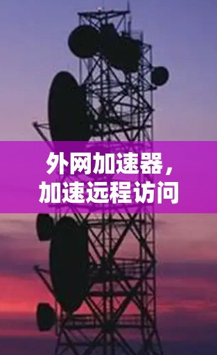 外网加速器，加速远程访问的终极解决方案