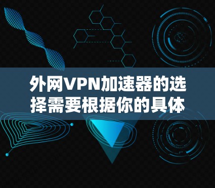 外网VPN加速器的选择需要根据你的具体需求来决定。以下是一些常见的推荐,每个推荐都有其独特的优势