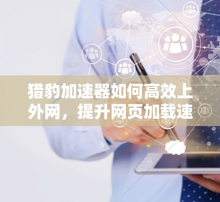 猎豹加速器如何高效上外网,提升网页加载速度 猎豹加速器如何高效上外网,提升网页加载速度