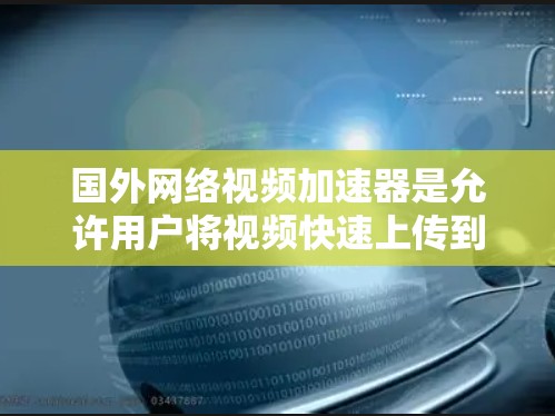 国外网络视频加速器是允许用户将视频快速上传到目标平台的工具,通常需要配置一定的硬件或软件。以下是一些国外网络视频加速器的推荐