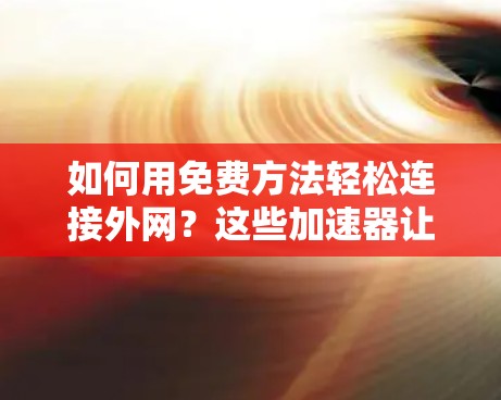 如何用免费方法轻松连接外网?这些加速器让你的网络连接更高效 如何用免费方法轻松连接外网?这些加速器让你的网络连接更高效