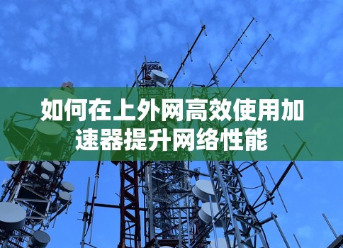 如何在上外网高效使用加速器提升网络性能