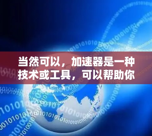 当然可以，加速器是一种技术或工具，可以帮助你更快地访问外部数据源，提升你的工作效率。以下是一些常见的加速器类型及其使用方法