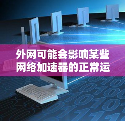 外网可能会影响某些网络加速器的正常运行,特别是那些在启动或运行过程中需要外部网络连接的加速器。以下是一些可能的原因和解决方案 外网可能会影响某些网络加速器的正常运行,特别是那些在启动或运行过程中需要外部网络连接的加速器。以下是一些可能的原因和解决方案