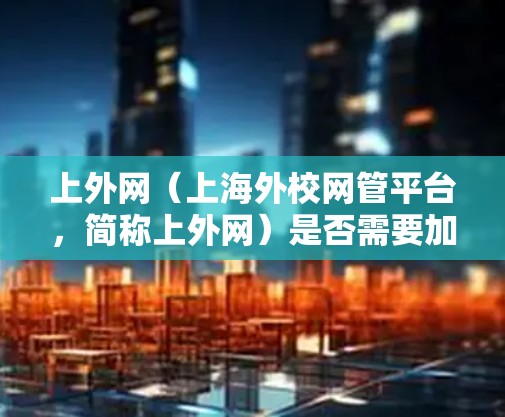 上外网(上海外校网管平台,简称上外网)是否需要加速器,取决于您对网络性能的具体需求和需求。以下是一个详细的回答 上外网(上海外校网管平台,简称上外网)是否需要加速器,取决于您对网络性能的具体需求和需求。以下是一个详细的回答