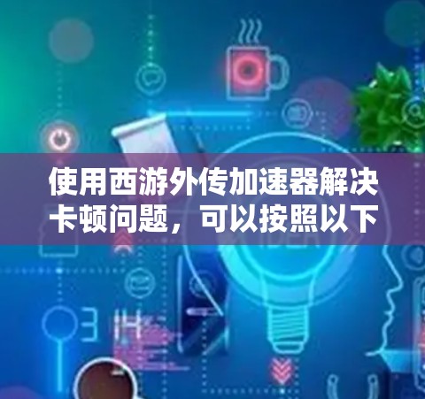 使用西游外传加速器解决卡顿问题,可以按照以下步骤进行