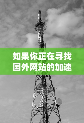 如果你正在寻找国外网站的加速工具,以下是一些 commonly used 加速器工具和推荐方案 如果你正在寻找国外网站的加速工具,以下是一些 commonly used 加速器工具和推荐方案
