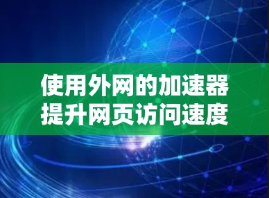 使用外网的加速器提升网页访问速度的步骤如下 使用外网的加速器提升网页访问速度的步骤如下