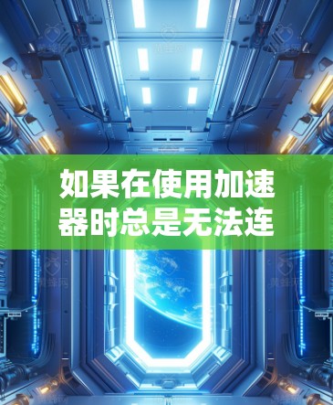 如果在使用加速器时总是无法连接到目标网站,可以按照以下步骤进行排查和解决问题 如果在使用加速器时总是无法连接到目标网站,可以按照以下步骤进行排查和解决问题