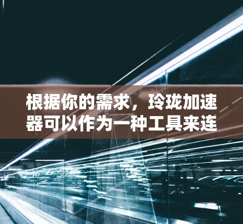 根据你的需求,玲珑加速器可以作为一种工具来连接外网,具体取决于你的使用场景。以下是一些建议和步骤 根据你的需求,玲珑加速器可以作为一种工具来连接外网,具体取决于你的使用场景。以下是一些建议和步骤