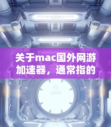 关于mac国外网游加速器，通常指的是在Mac设备上运行国外游戏的加速器。这种工具旨在帮助用户更快地下载和运行国外游戏，通常通过网络下载、加速器的优化或游戏本身的优化来实现