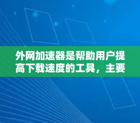 外网加速器是帮助用户提高下载速度的工具，主要通过多种方式提供加速功能。以下是对外网加速器的详细分析