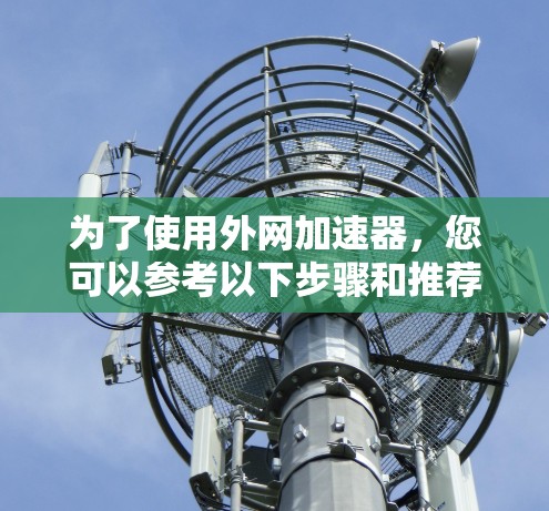 为了使用外网加速器，您可以参考以下步骤和推荐