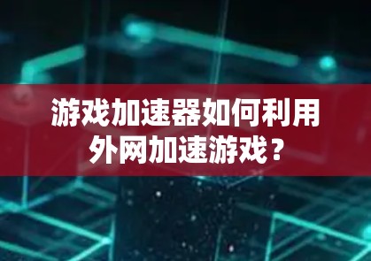 游戏加速器如何利用外网加速游戏? 游戏加速器如何利用外网加速游戏?