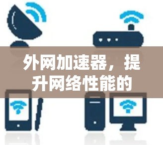 外网加速器,提升网络性能的关键工具,让你的网络更快更可靠