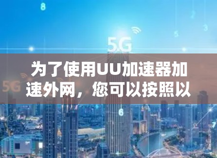 为了使用UU加速器加速外网，您可以按照以下步骤进行操作