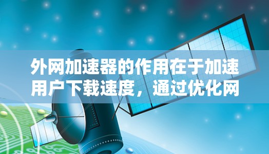外网加速器的作用在于加速用户下载速度，通过优化网络连接和数据传输，提升用户体验。以下是对外网加速器的详细分析和建议
