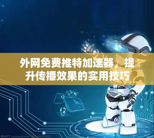 外网免费推特加速器,提升传播效果的实用技巧