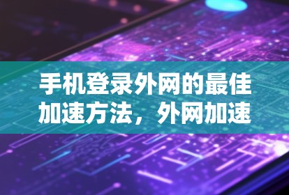 手机登录外网的最佳加速方法,外网加速器的高效使用 手机登录外网的最佳加速方法,外网加速器的高效使用