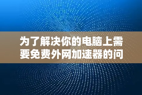 为了解决你的电脑上需要免费外网加速器的问题，以下是一些推荐的选择