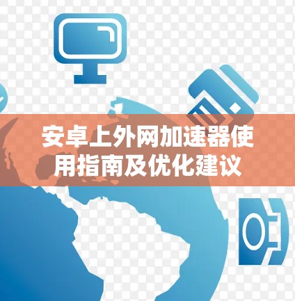 安卓上外网加速器使用指南及优化建议 安卓上外网加速器使用指南及优化建议
