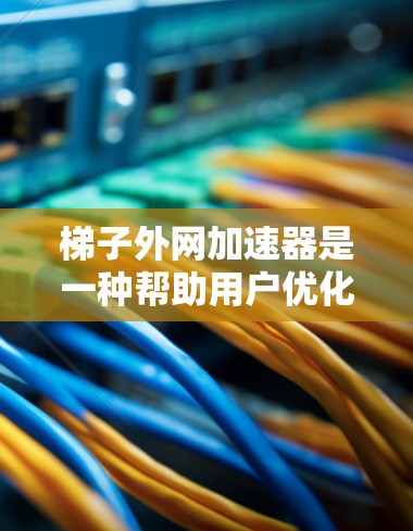 梯子外网加速器是一种帮助用户优化梯子安装过程的工具,旨在提高效率和减少错误。以下是关于梯子外网加速器的详细说明
