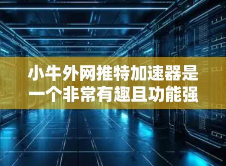 小牛外网推特加速器是一个非常有趣且功能强大的工具，它可以帮助你在微信和微博等外网推特平台发送消息时加快速度，提高信息传播效率。以下是关于小牛外网推特加速器的详细步骤和见解