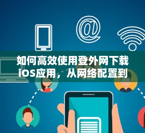 如何高效使用登外网下载iOS应用,从网络配置到优化建议