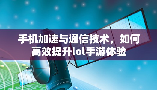 手机加速与通信技术,如何高效提升lol手游体验